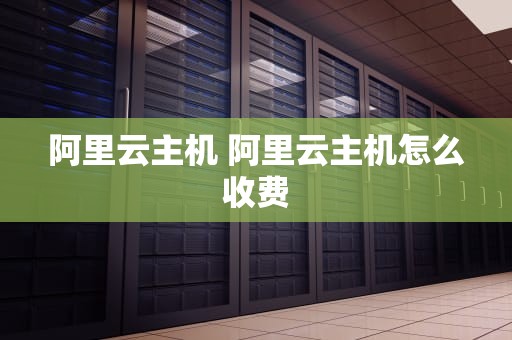 阿里云主机 阿里云主机怎么收费