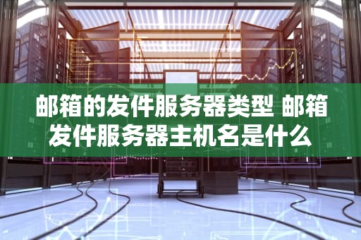 邮箱的发件服务器类型 邮箱发件服务器主机名是什么