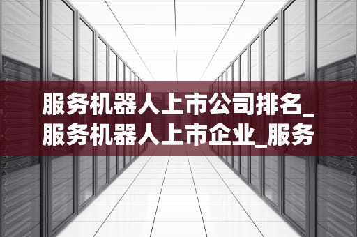 服务机器人上市公司排名_服务机器人上市企业_服务机器人上市公司排名及其市场分析