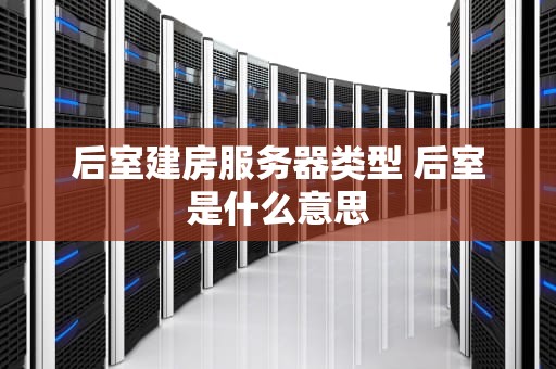 后室建房服务器类型 后室是什么意思