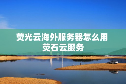 荧光云海外服务器怎么用 荧石云服务
