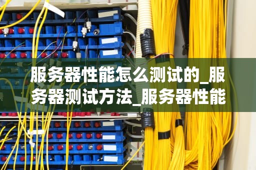 服务器性能怎么测试的_服务器测试方法_服务器性能测试的全面指南