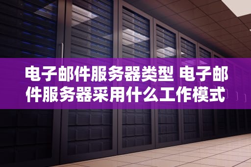 电子邮件服务器类型 电子邮件服务器采用什么工作模式