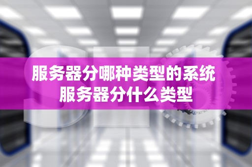 服务器分哪种类型的系统 服务器分什么类型