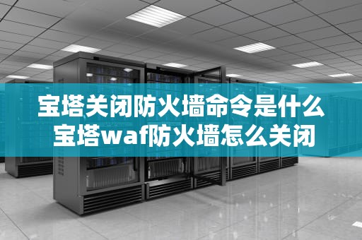 宝塔关闭防火墙命令是什么 宝塔waf防火墙怎么关闭