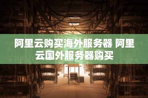 阿里云购买海外服务器 阿里云国外服务器购买