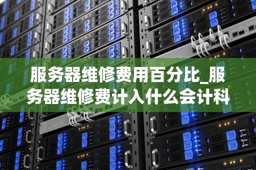 服务器维修费用百分比_服务器维修费计入什么会计科目_服务器维修费用百分比的影响因素及优化策略