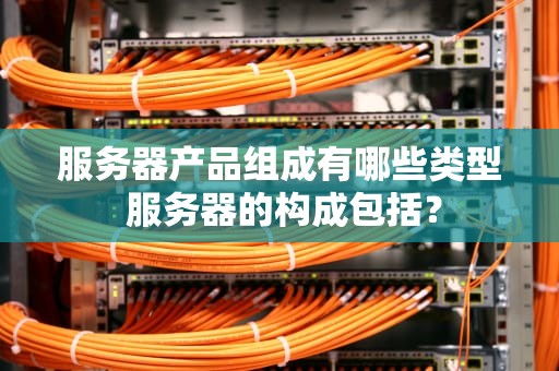 服务器产品组成有哪些类型 服务器的构成包括？