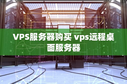 VPS服务器购买 vps远程桌面服务器