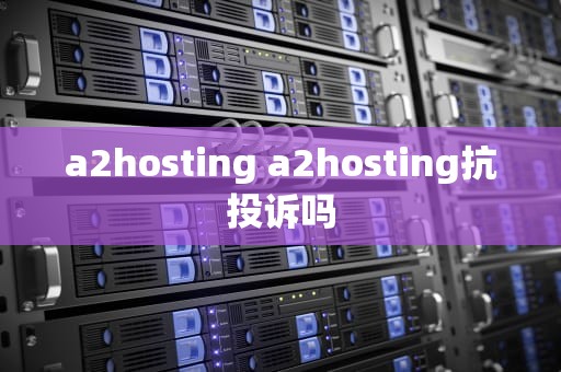a2hosting a2hosting抗投诉吗