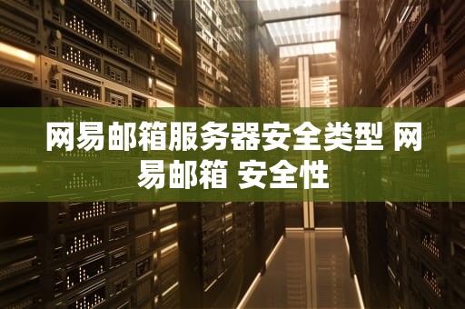 网易邮箱服务器安全类型 网易邮箱 安全性