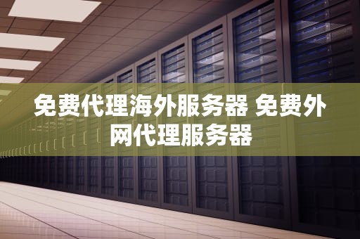 免费代理海外服务器 免费外网代理服务器