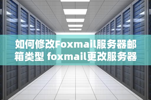 如何修改Foxmail服务器邮箱类型 foxmail更改服务器