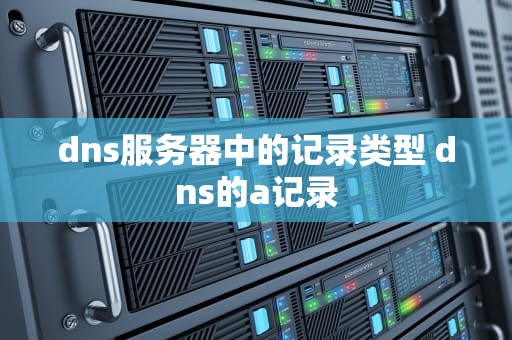 dns服务器中的记录类型 dns的a记录