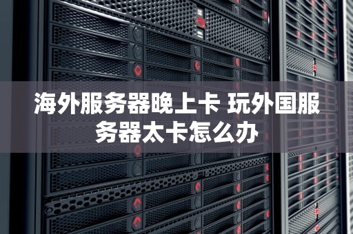 海外服务器晚上卡 玩外国服务器太卡怎么办