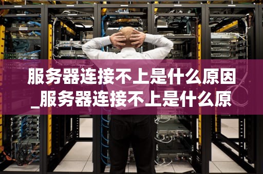 服务器连接不上是什么原因_服务器连接不上是什么原因呢_服务器连接不上的原因及解决方案