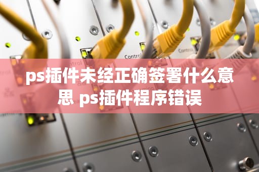 ps插件未经正确签署什么意思 ps插件程序错误