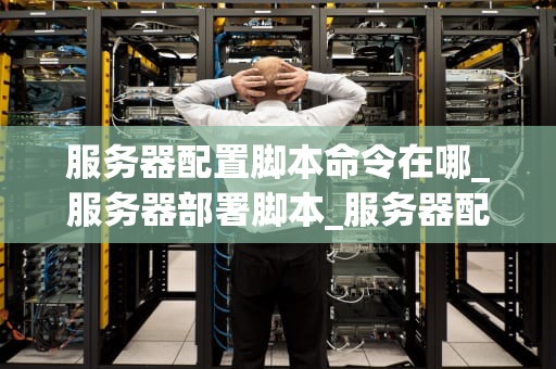 服务器配置脚本命令在哪_服务器部署脚本_服务器配置脚本命令详解