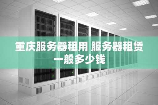 重庆服务器租用 服务器租赁一般多少钱