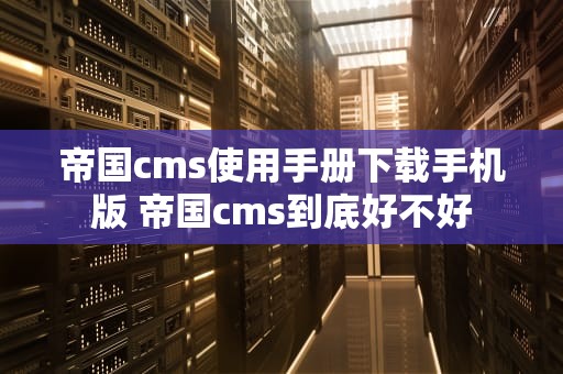 帝国cms使用手册下载手机版 帝国cms到底好不好