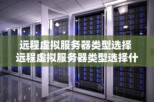 远程虚拟服务器类型选择 远程虚拟服务器类型选择什么