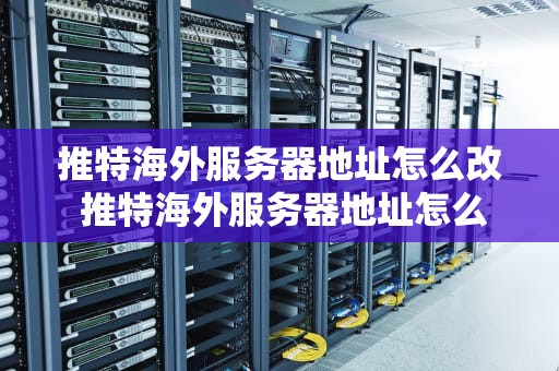 推特海外服务器地址怎么改 推特海外服务器地址怎么改的