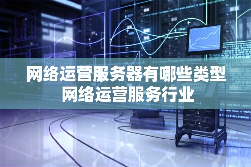 网络运营服务器有哪些类型 网络运营服务行业