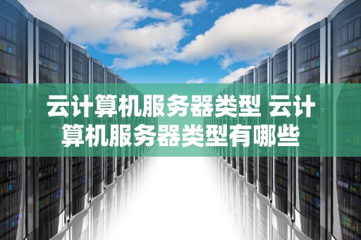 云计算机服务器类型 云计算机服务器类型有哪些