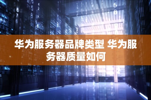 华为服务器品牌类型 华为服务器质量如何