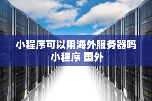 小程序可以用海外服务器吗 小程序 国外