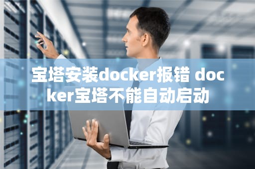 宝塔安装docker报错 docker宝塔不能自动启动