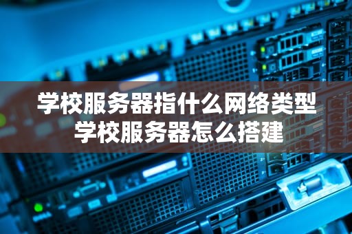 学校服务器指什么网络类型 学校服务器怎么搭建