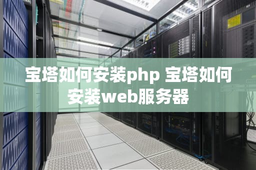 宝塔如何安装php 宝塔如何安装web服务器