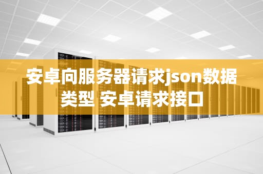 安卓向服务器请求json数据类型 安卓请求接口