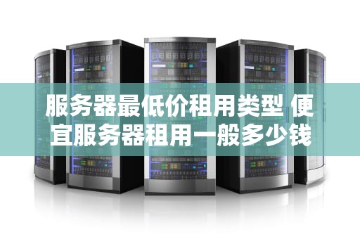 服务器最低价租用类型 便宜服务器租用一般多少钱