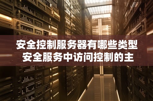 安全控制服务器有哪些类型 安全服务中访问控制的主要功能