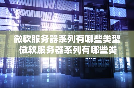 微软服务器系列有哪些类型 微软服务器系列有哪些类型型号