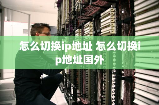 怎么切换ip地址 怎么切换ip地址国外