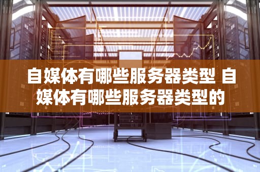 自媒体有哪些服务器类型 自媒体有哪些服务器类型的