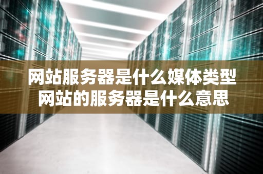 网站服务器是什么媒体类型 网站的服务器是什么意思