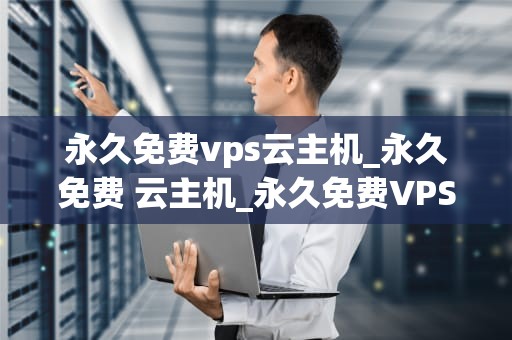 永久免费vps云主机_永久免费 云主机_永久免费VPS云主机：探索其可能性与挑战