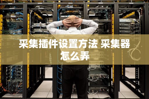 采集插件设置方法 采集器怎么弄