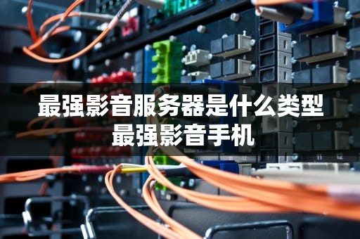 最强影音服务器是什么类型 最强影音手机