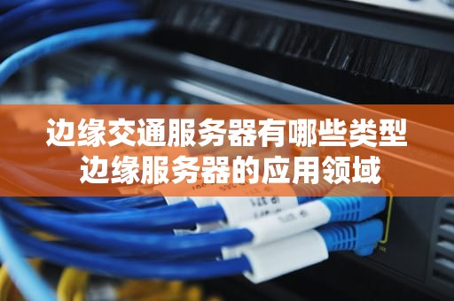 边缘交通服务器有哪些类型 边缘服务器的应用领域