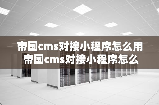 帝国cms对接小程序怎么用 帝国cms对接小程序怎么用不了