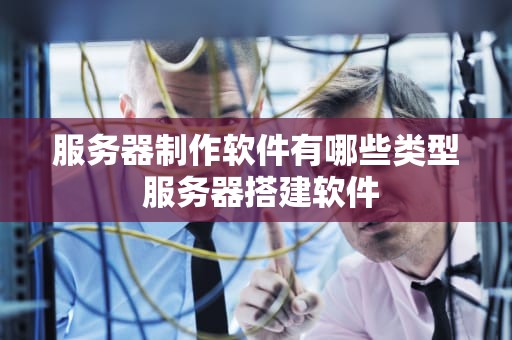 服务器制作软件有哪些类型 服务器搭建软件
