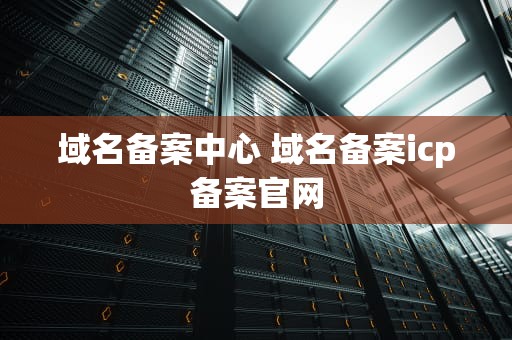 域名备案中心 域名备案icp备案官网