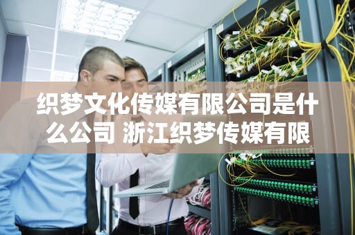 织梦文化传媒有限公司是什么公司 浙江织梦传媒有限公司