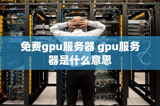 免费gpu服务器 gpu服务器是什么意思