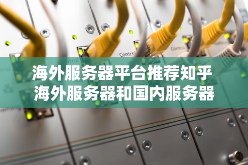 海外服务器平台推荐知乎 海外服务器和国内服务器
